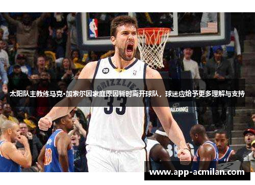 太阳队主教练马克·加索尔因家庭原因暂时离开球队，球迷应给予更多理解与支持
