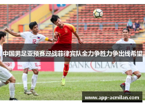 中国男足亚预赛迎战菲律宾队全力争胜力争出线希望