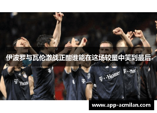 伊波罗与瓦伦激战正酣谁能在这场较量中笑到最后