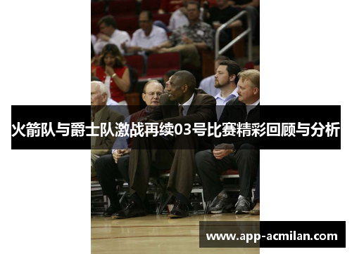 火箭队与爵士队激战再续03号比赛精彩回顾与分析